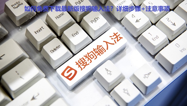 如何免费下载最新版搜狗输入法？详细步骤+注意事项